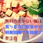 【フローチャート有】無料まかないは税金がかかるし税務調査でも指摘されるから要注意
